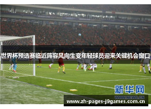 世界杯预选赛临近阵容风向生变年轻球员迎来关键机会窗口