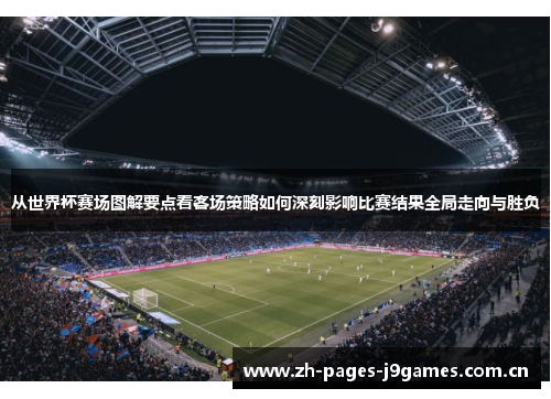 从世界杯赛场图解要点看客场策略如何深刻影响比赛结果全局走向与胜负 从世界杯赛场图解要点看客场策略如何深刻影响比赛结果全局走向与胜负