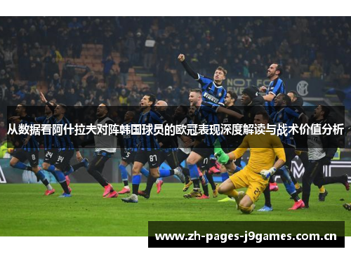 从数据看阿什拉夫对阵韩国球员的欧冠表现深度解读与战术价值分析 从数据看阿什拉夫对阵韩国球员的欧冠表现深度解读与战术价值分析