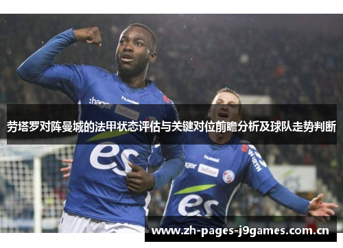 劳塔罗对阵曼城的法甲状态评估与关键对位前瞻分析及球队走势判断
