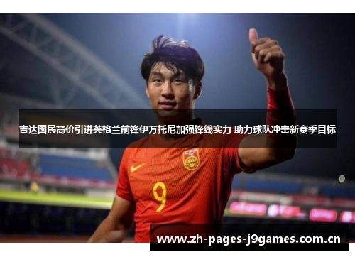 吉达国民高价引进英格兰前锋伊万托尼加强锋线实力 助力球队冲击新赛季目标 吉达国民高价引进英格兰前锋伊万托尼加强锋线实力 助力球队冲击新赛季目标