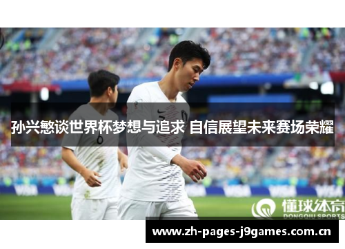 孙兴慜谈世界杯梦想与追求 自信展望未来赛场荣耀 孙兴慜谈世界杯梦想与追求 自信展望未来赛场荣耀