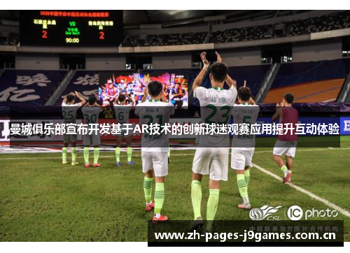 曼城俱乐部宣布开发基于AR技术的创新球迷观赛应用提升互动体验 曼城俱乐部宣布开发基于AR技术的创新球迷观赛应用提升互动体验