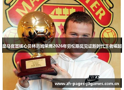 皇马官宣核心贝林厄姆荣膺2026年劳伦斯奖见证新时代王者崛起