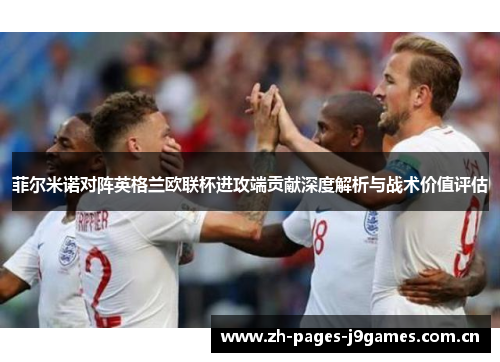 菲尔米诺对阵英格兰欧联杯进攻端贡献深度解析与战术价值评估 菲尔米诺对阵英格兰欧联杯进攻端贡献深度解析与战术价值评估